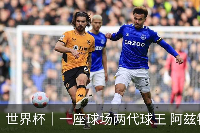 世界杯｜一座球场两代球王 阿兹特克见证世界杯“三重浪”