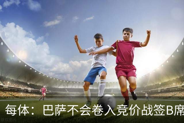 每体：巴萨不会卷入竞价战签B席，球员需有坚定加盟意愿才行