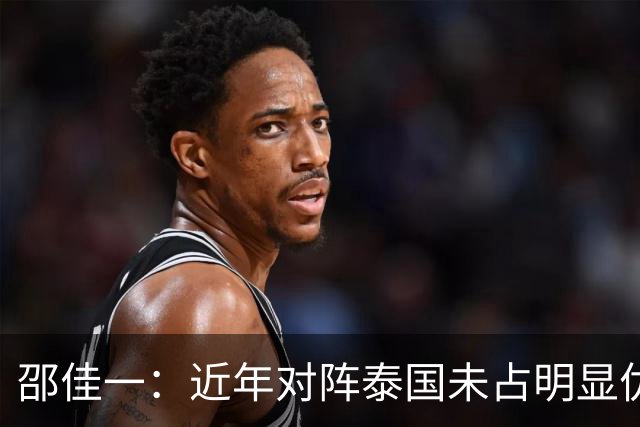 邵佳一：近年对阵泰国未占明显优势 国家队无友谊赛